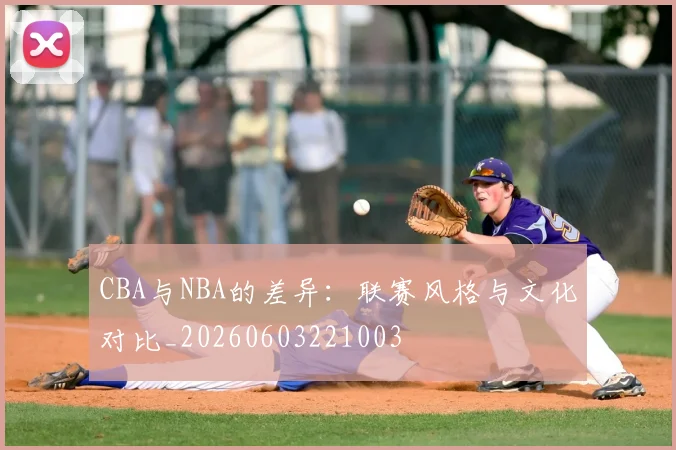 CBA与NBA的差异：联赛风格与文化对比_20260603221003