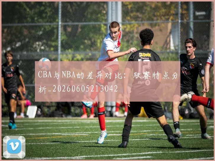 CBA与NBA的差异对比：联赛特点分析_20260605213042