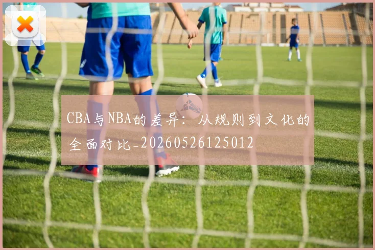 CBA与NBA的差异:从规则到文化的全面对比_20260526125012