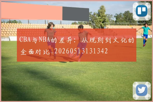 CBA与NBA的差异：从规则到文化的全面对比_20260513131342