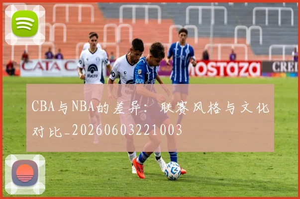CBA与NBA的差异:联赛风格与文化对比_20260603221003