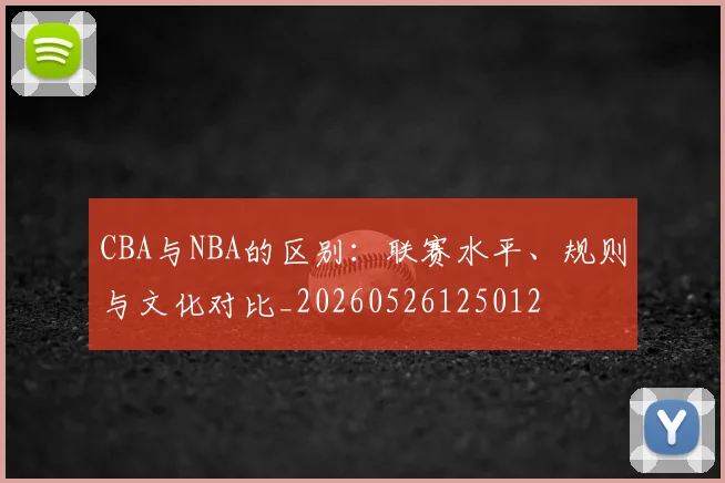 CBA与NBA的区别：联赛水平、规则与文化对比_20260526125012