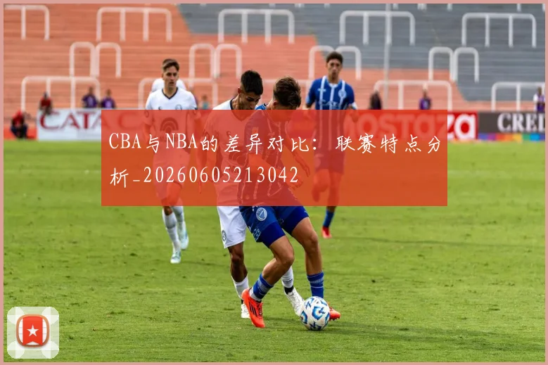 CBA与NBA的差异对比:联赛特点分析_20260605213042