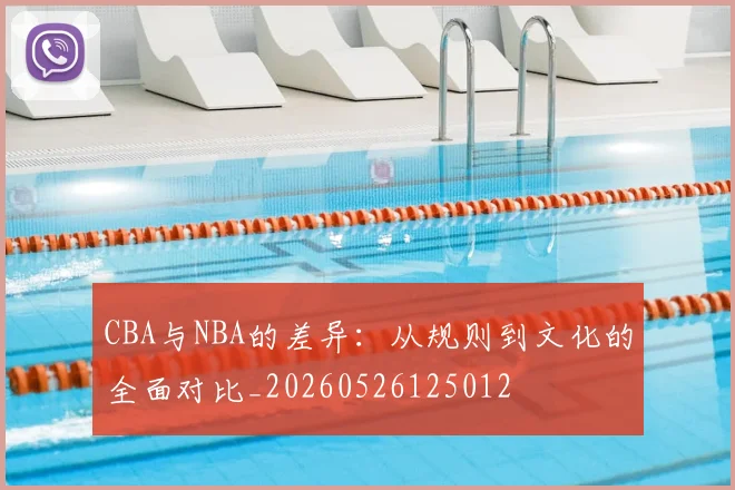 CBA与NBA的差异：从规则到文化的全面对比_20260526125012